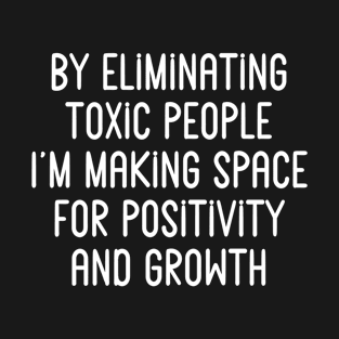 By Eliminating Toxic People, I'm Making Space for Positivity T-Shirt