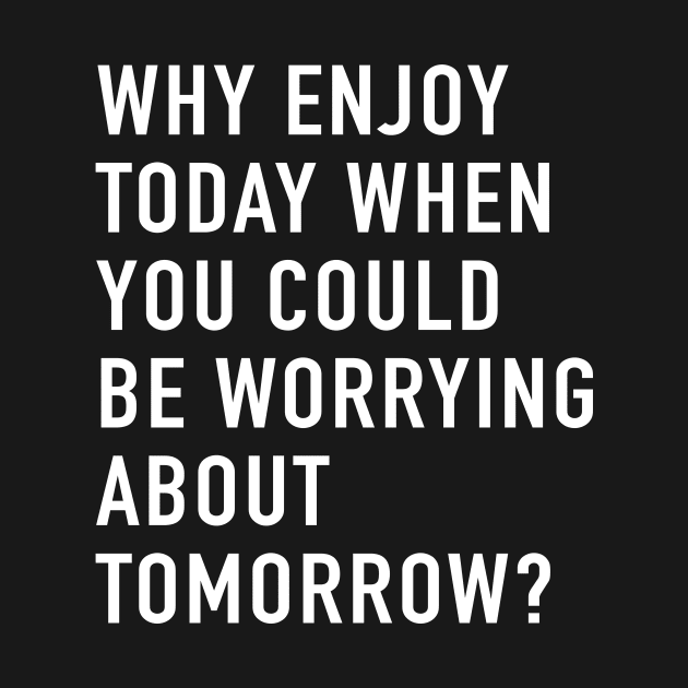 Why Enjoy Today When You Can Be Worrying About Tomorrow? by quoteee