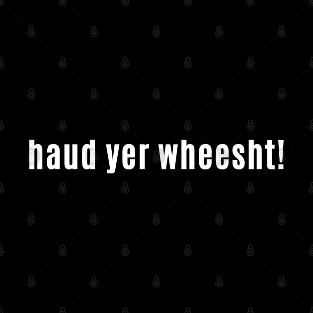 haud yer wheesht - Scottish for Hush or Be quiet! by allscots