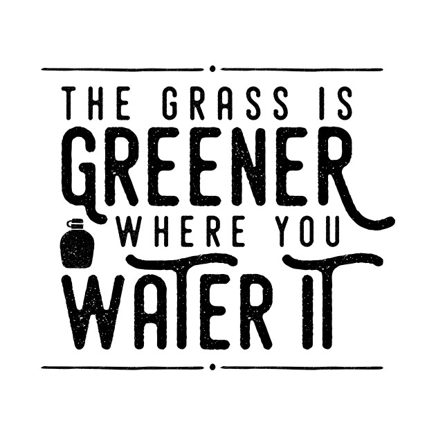 The Grass Is Greener Where You Water It The Grass Is Greener Where You Water It T Shirt Teepublic Uk