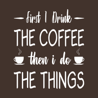 First I Drink The Coffee, Then I Do The Things T-Shirt