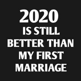 IS 2020 STILL BETTER THAN MY FIRST MARRIAGE T-Shirt