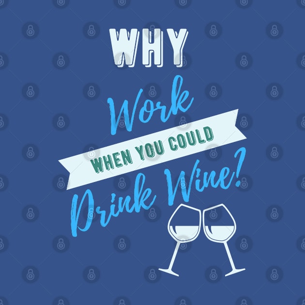 Why Work When You Could Drink Wine? by The Word Shed