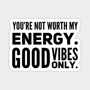 You're not worth my energy. Good Vibes Only. Magnet