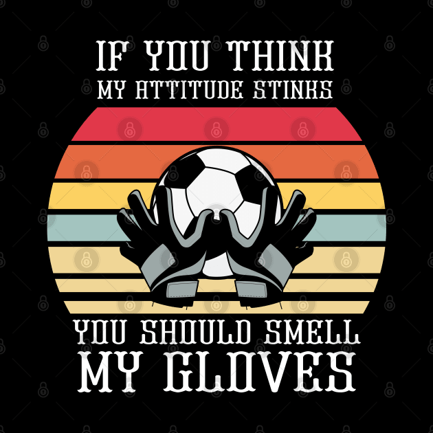 If You Think My Attitude Stinks You Should Smell My Gloves by Praizes