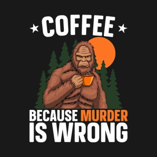 Coffee Because Murder Is Wrong, Sasquatch, Bigfoot Drinking Coffee, Funny T-Shirt