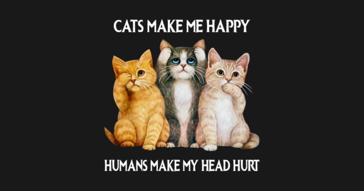 Cats Make Me Happy Humans Make Me HEad Hurt - Cats - T ...