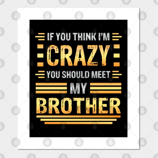 If You Think I M Crazy You Should Meet My Brother Funny Family Sarcasm Crazy Brother Funny Brother Meme Poster E Stampa Artistica Teepublic It