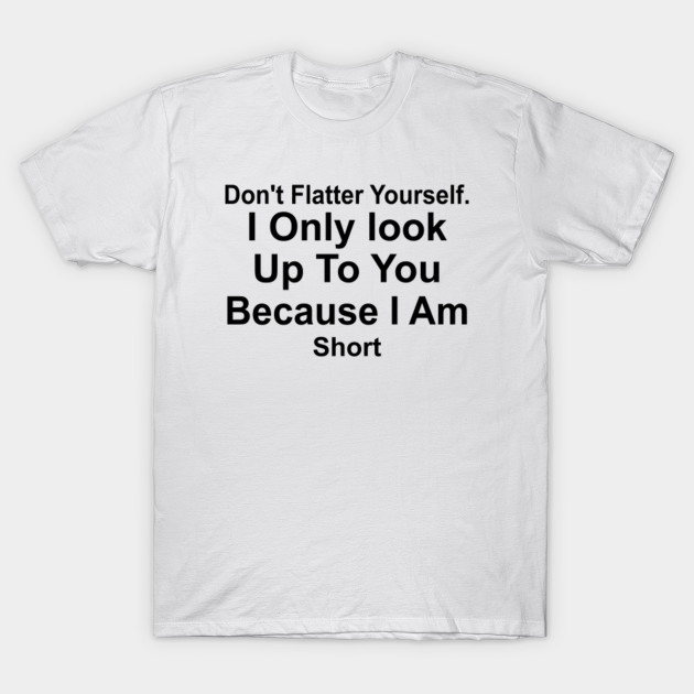 Don't flatter yourself I only look up to you - Dont Flatter Yourself I ...