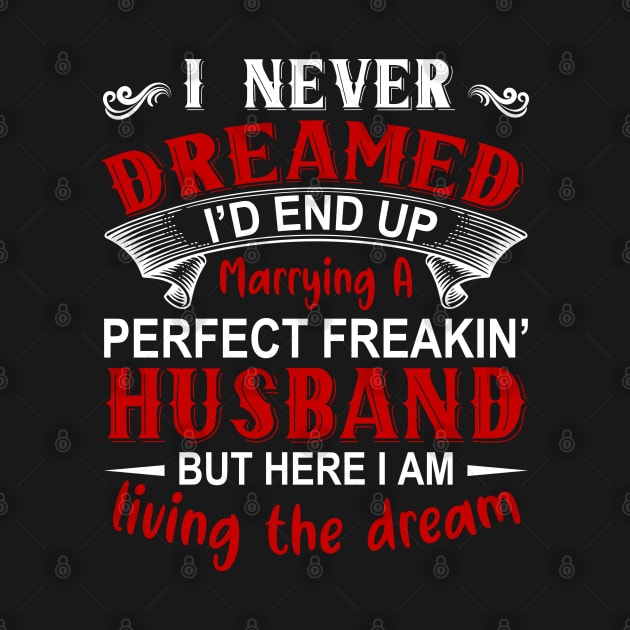 I never dreamed I'd end up marrying A perfect freakin' husband but here I am living the dream by DragonTees