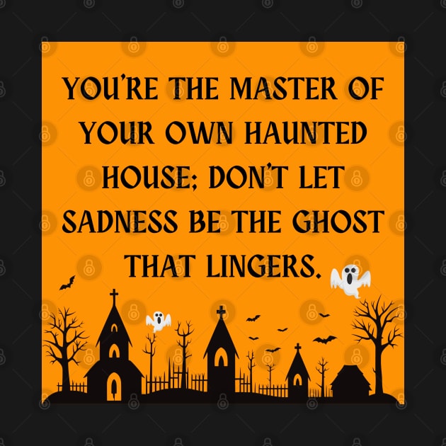 You're the master of your own haunted house; don't let sadness be the ghost that lingers. by The Inspiration Nexus