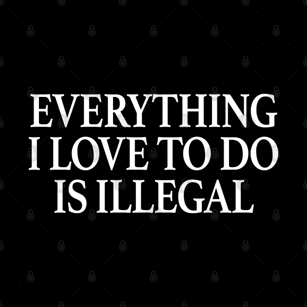 Everything I Love To Do Is Illegal by TrikoGifts