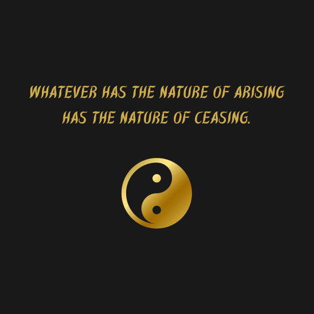 Whatever Has The Nature of Arising Has The Nature of Ceasing. by BuddhaWay
