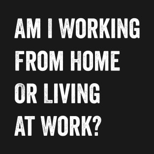 Am I Working from Home or Living at Work T-Shirt