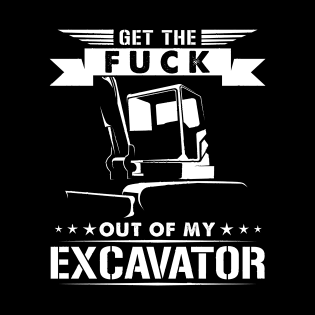 get the fuck out of my excavator by HBfunshirts