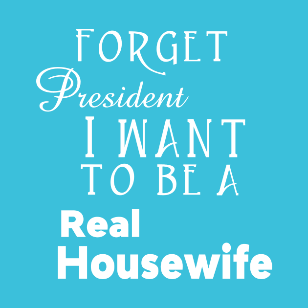 Forget President I Want to be a Real Housewife Reality TV Show by Lorri's Custom Art