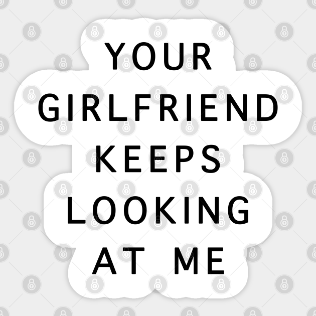 Your Girlfriend Keeps Looking At Me - Funny Girlfriend Quotes - Sticker | TeePublic Your Girlfriend Keeps Looking At Me - Funny Girlfriend Quotes - Sticker | TeePublic