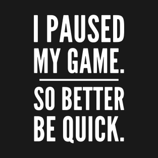 I Paused My Game So Better Be Quick, Grumpy Funny Gamer T-Shirt