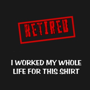 Retired I worked for my whole life for this shirt T-Shirt