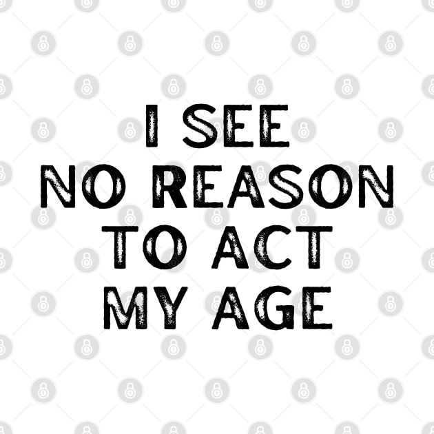 I See No Reason To Act My Age. Funny Sarcastic Old Age, Getting Older, Birthday Saying by That Cheeky Tee
