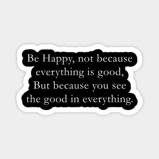 Be happy not because everything is good, But because you see the good in everything. Magnet