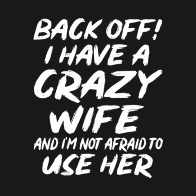 Back off! I have a Crazy Wife and I'm not Afraid to use ...