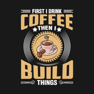 First I Drink Coffee Then I Build Things T-Shirt