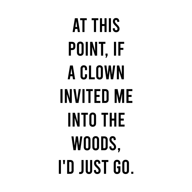 At this point, if a clown invited me into the woods, I'd just go. by Bencana