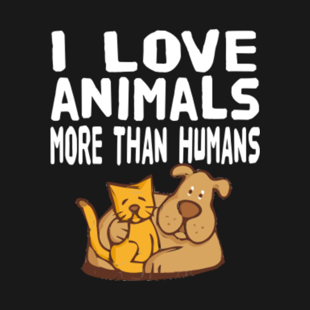 I LOVE ANIMALS MORE THAN HUMANS - Animals - T-Shirt | TeePublic