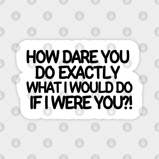 How dare you do exactly what I would do if I were you? Magnet by mksjr