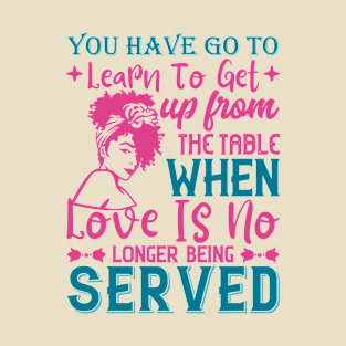 You've got to learn to leave the table when love's no longer being served T-Shirt