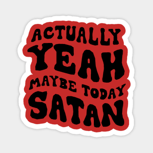 Actually, yeah maybe today satan Magnet