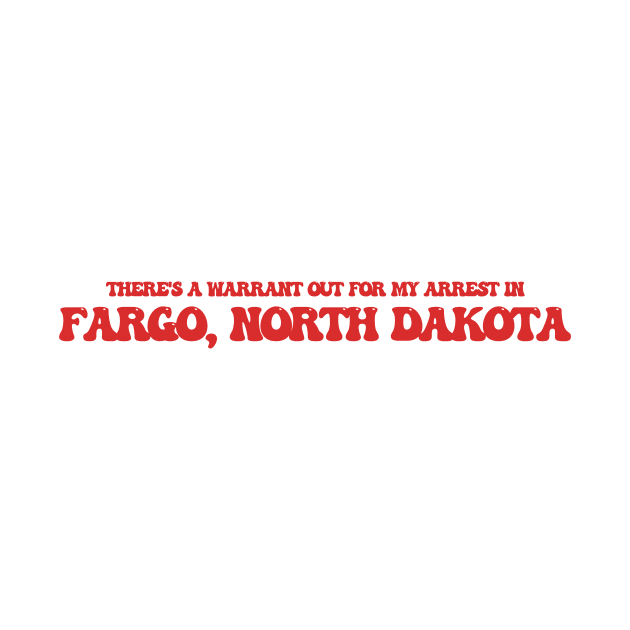 There's a warrant out for my arrest in Fargo, North Dakota by Curt's Shirts