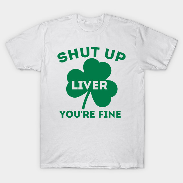 Shut Up Liver You/'re Fine Irish Funny St Patrick/'s Day Mens T Shirt