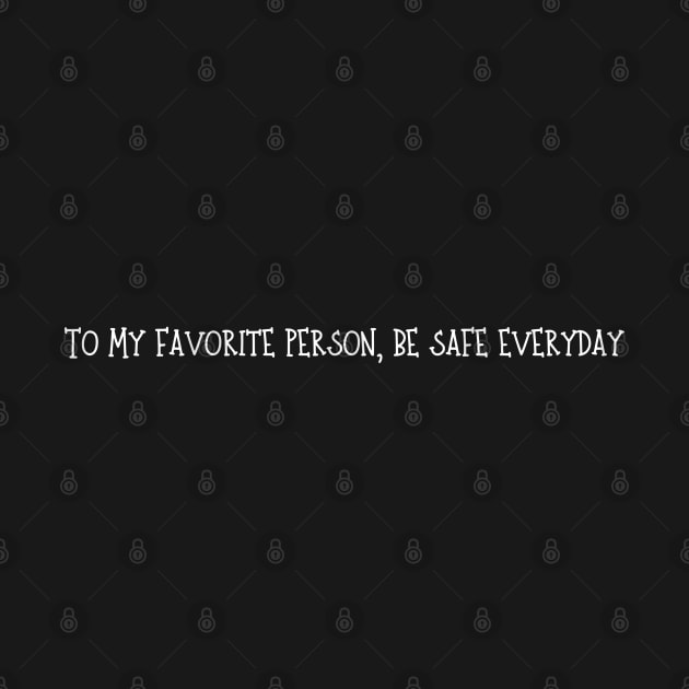 To My favorite person, be safe everyday by ideaforyou