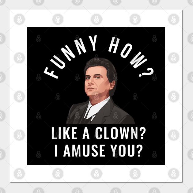 Funny how? Like a clown? I amuse you? - Goodfellas - Posters and Art Prints | TeePublic Funny how? Like a clown? I amuse you? - Goodfellas - Posters and Art Prints | TeePublic