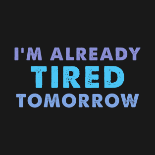 I'm Already Tired Tomorrow, funny shirt T-Shirt