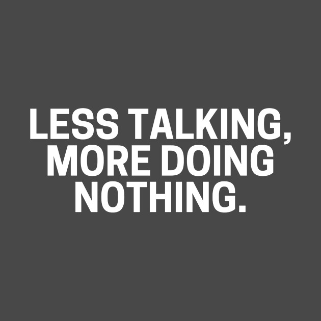 Less Talking More Doing Nothing. by AcidArt10