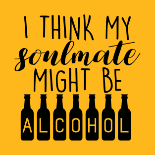 I Think My Soulmate Might Be ALCOHOL Funny Quote - Drink Lovers T-Shirt