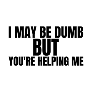 I may be dumb but you're helping me-funny quote t-shirt T-Shirt