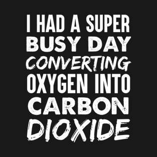 had a super busy day today converting oxygen into carbon dioxide T-Shirt