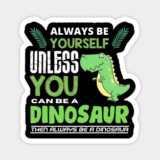 Always Be Yourself Unless You Can Be A Dinosaur Magnet