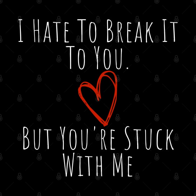 I Hate To Break It To You But You're Stuck With Me. Funny Valentines Day Saying. by That Cheeky Tee