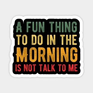 A Fun Thing to Do in The Morning Is Not Talk to Me Magnet