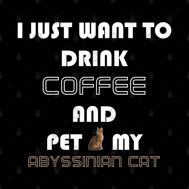 I Just Want to Drink Coffee and Pet My Abyssinian Cat by AmazighmanDesigns