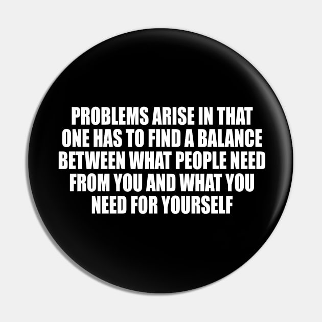 Problems arise in that one has to find a balance between what people need from you and what you need for yourself Pin by CRE4T1V1TY