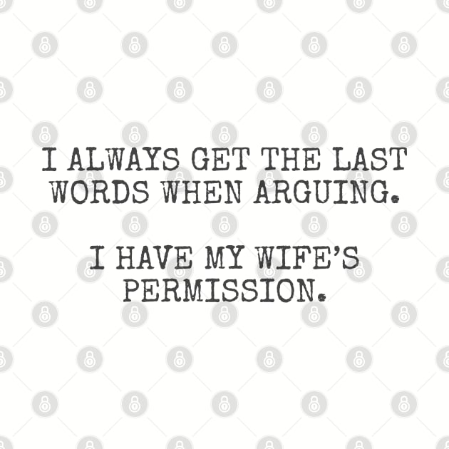 I always get the last words when arguing. I have my wife's permission. by Among the Leaves Apparel