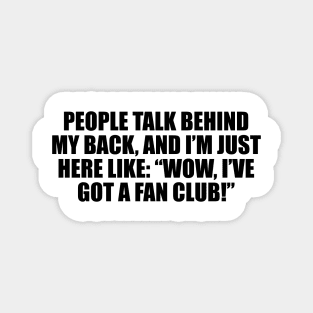 People talk behind my back, and I’m just here like. Wow, I’ve got a fan club Magnet