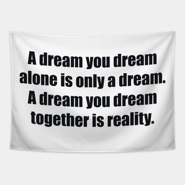 A dream you dream alone is only a dream. A dream you dream together is reality Tapestry by BL4CK&WH1TE 