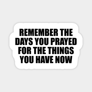 Remember the days you prayed for the things you have now Magnet